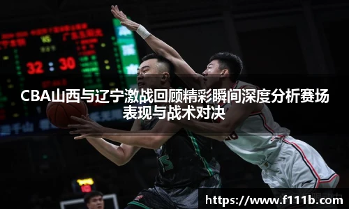 CBA山西与辽宁激战回顾精彩瞬间深度分析赛场表现与战术对决