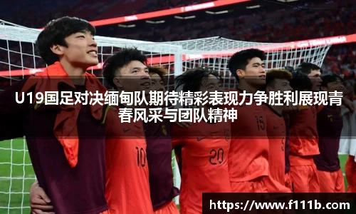 TOP1体育U19国足对决缅甸队期待精彩表现力争胜利展现青春风采与团队精神
